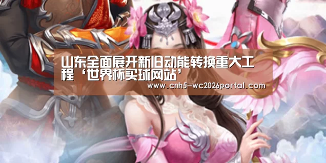 山东全面展开新旧动能转换重大工程‘世界杯买球网站’(图4) 世界杯外围买球