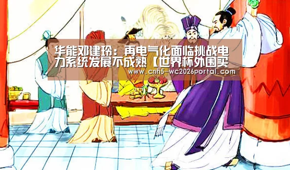 华能邓建玲:再电气化面临挑战电力系统发展不成熟【世界杯外围买球】(图2) 世界杯买球网站