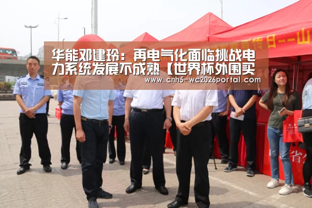 华能邓建玲:再电气化面临挑战电力系统发展不成熟【世界杯外围买球】(图3) 世界杯外围买球