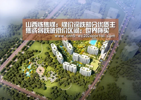 山西炼焦煤：煤价深跌部分优质主焦或将跌破低价区间：世界杯买球